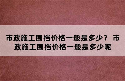 市政施工围挡价格一般是多少？ 市政施工围挡价格一般是多少呢